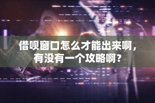 借呗窗口怎么才能出来啊，有没有一个攻略啊？