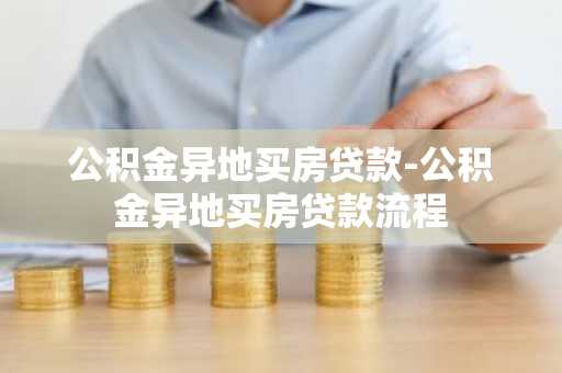 公积金异地买房贷款-公积金异地买房贷款流程