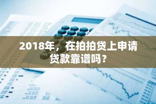 2018年，在拍拍贷上申请贷款靠谱吗？