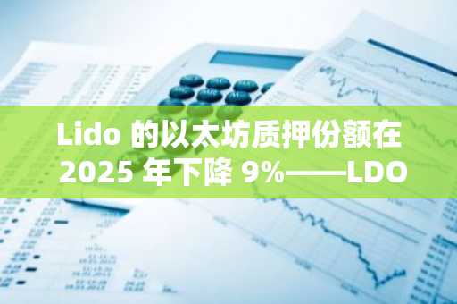 Lido 的以太坊质押份额在 2025 年下降 9%——LDO 能否扭转 75% 的损失？