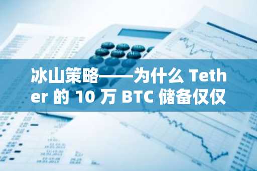 冰山策略——为什么 Tether 的 10 万 BTC 储备仅仅是个开始！