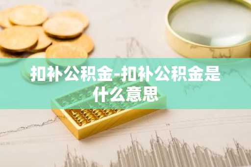 扣补公积金-扣补公积金是什么意思