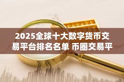 2025全球十大数字货币交易平台排名名单 币圈交易平台app排名榜单