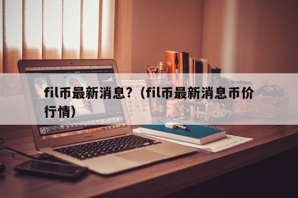 fil币最新消息?（fil币最新消息币价行情）
