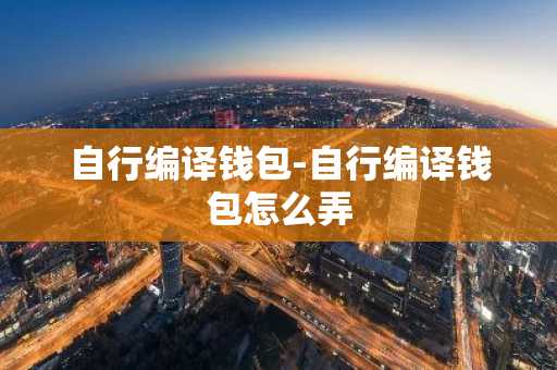 自行编译钱包-自行编译钱包怎么弄