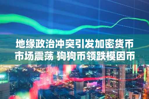 地缘政治冲突引发加密货币市场震荡 狗狗币领跌模因币板块