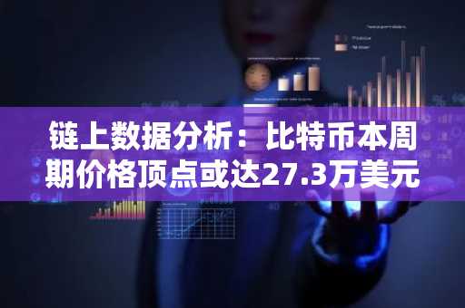 链上数据分析：比特币本周期价格顶点或达27.3万美元