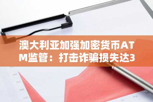 澳大利亚加强加密货币ATM监管：打击诈骗损失达300万美元