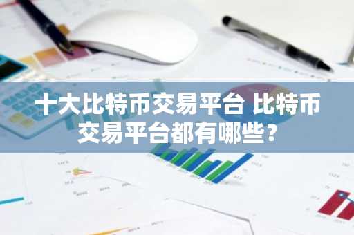 十大比特币交易平台 比特币交易平台都有哪些？