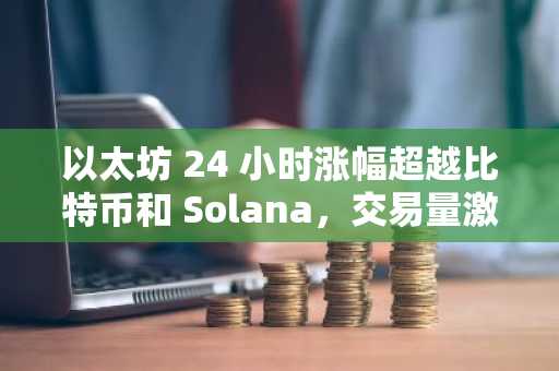 以太坊 24 小时涨幅超越比特币和 Solana，交易量激增
