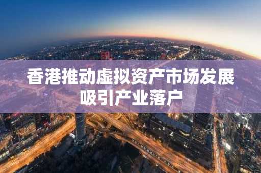 香港推动虚拟资产市场发展吸引产业落户