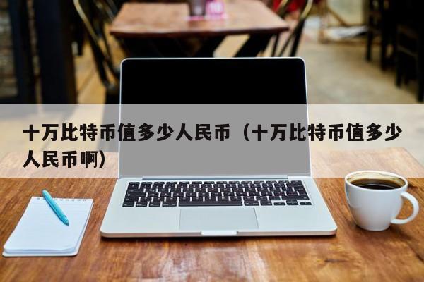 十万比特币值多少人民币（十万比特币值多少人民币啊）