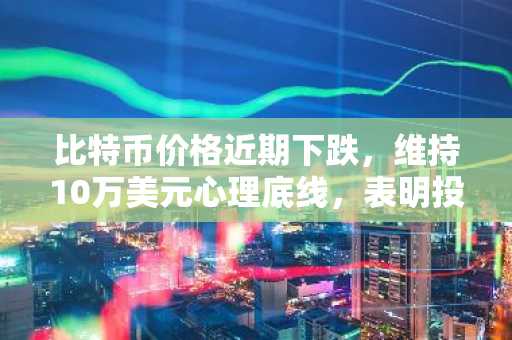 比特币价格近期下跌，维持10万美元心理底线，表明投资者情绪强劲