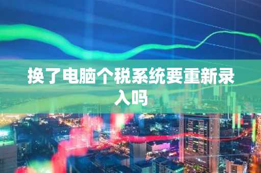 换了电脑个税系统要重新录入吗