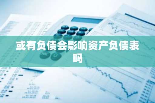 或有负债会影响资产负债表吗