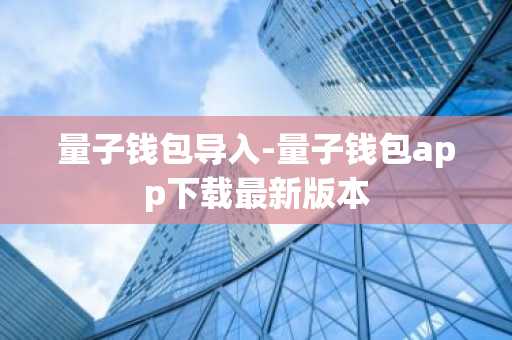 量子钱包导入-量子钱包app下载最新版本