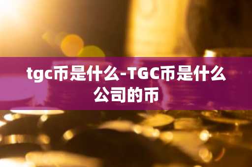 tgc币是什么-TGC币是什么公司的币