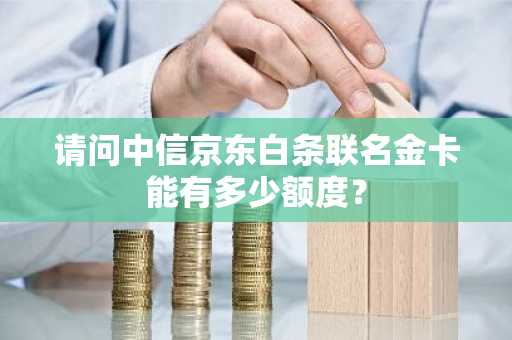 请问中信京东白条联名金卡能有多少额度？