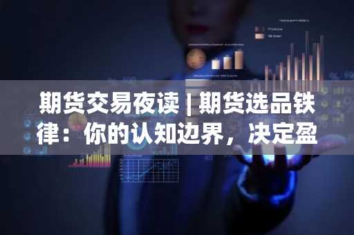 期货交易夜读 | 期货选品铁律：你的认知边界，决定盈利上限