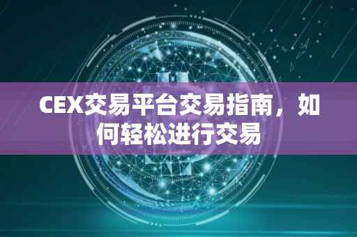 CEX交易平台交易指南，如何轻松进行交易