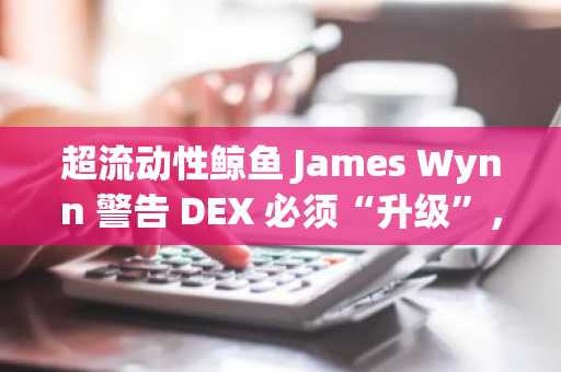 超流动性鲸鱼 James Wynn 警告 DEX 必须“升级”，否则将输给 CZ 的 DEX