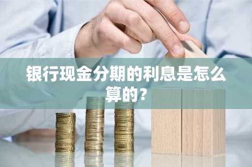 银行现金分期的利息是怎么算的？