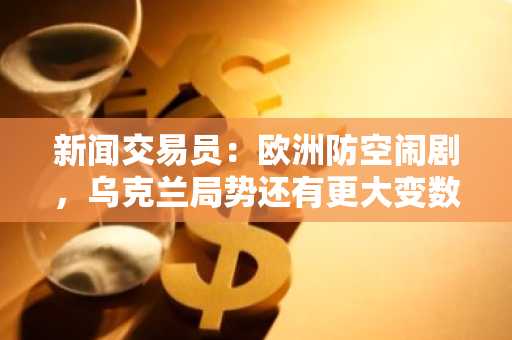 新闻交易员：欧洲防空闹剧，乌克兰局势还有更大变数
