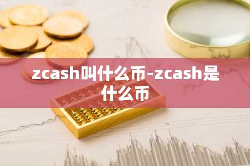 zcash叫什么币-zcash是什么币