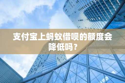 支付宝上蚂蚁借呗的额度会降低吗？