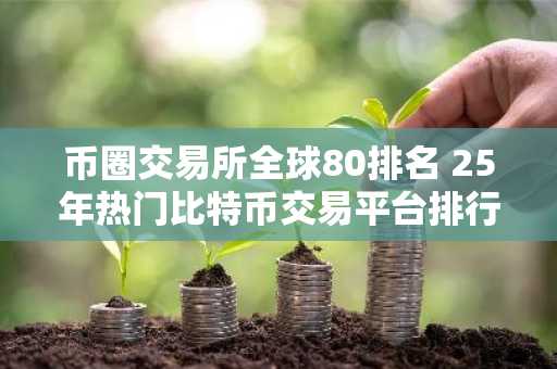 币圈交易所全球80排名 25年热门比特币交易平台排行榜
