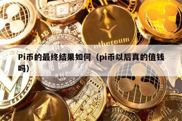 Pi币的最终结果如何（pi币以后真的值钱吗）