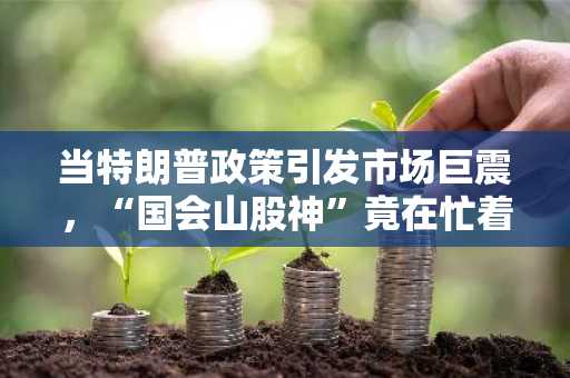 当特朗普政策引发市场巨震，“国会山股神”竟在忙着“割韭菜”！
