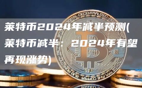 莱特币2024年减半预测 - 莱特币减半：2024年有望再现涨势