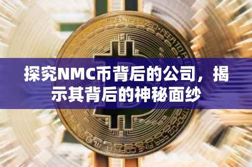 探究NMC币背后的公司，揭示其背后的神秘面纱