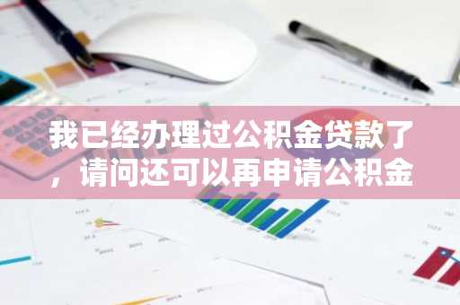 我已经办理过公积金贷款了，请问还可以再申请公积金贷款吗？