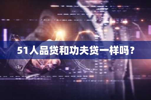 51人品贷和功夫贷一样吗？