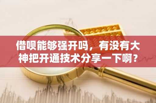 借呗能够强开吗，有没有大神把开通技术分享一下啊？