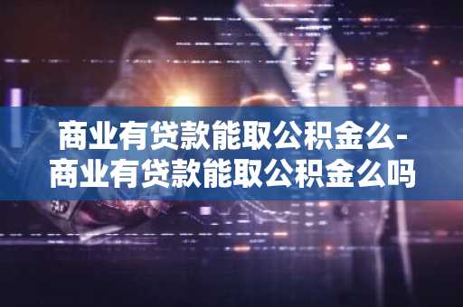 商业有贷款能取公积金么-商业有贷款能取公积金么吗