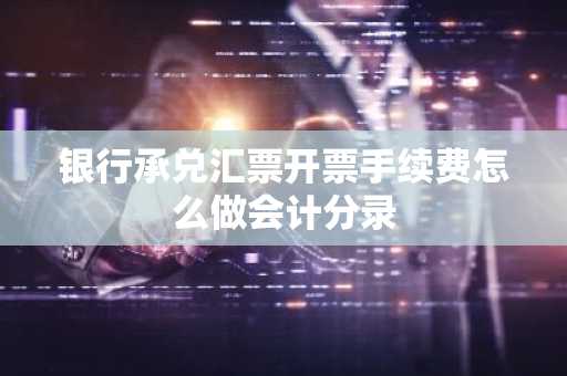 银行承兑汇票开票手续费怎么做会计分录