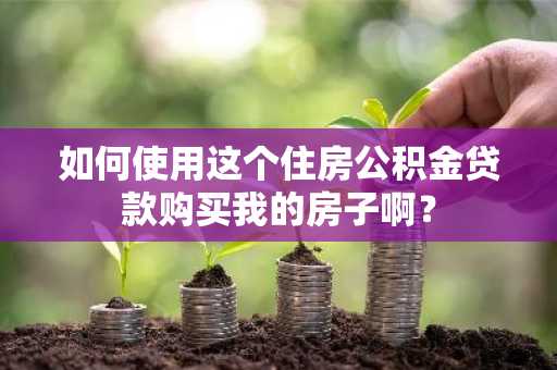 如何使用这个住房公积金贷款购买我的房子啊？