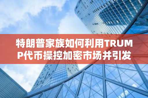 特朗普家族如何利用TRUMP代币操控加密市场并引发政治争议？