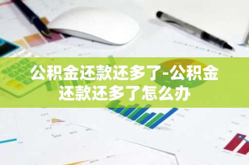 公积金还款还多了-公积金还款还多了怎么办