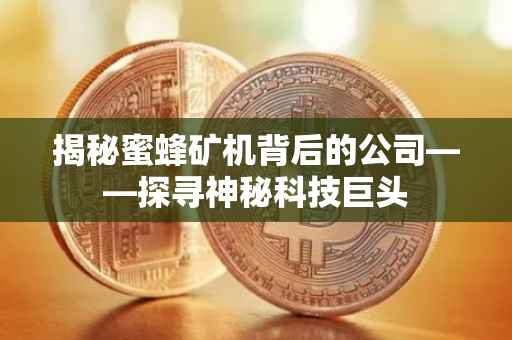 揭秘蜜蜂矿机背后的公司——探寻神秘科技巨头