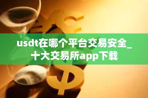 usdt在哪个平台交易安全_十大交易所app下载