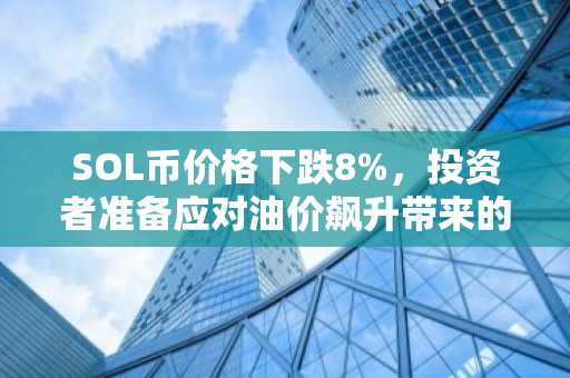 SOL币价格下跌8%，投资者准备应对油价飙升带来的影响