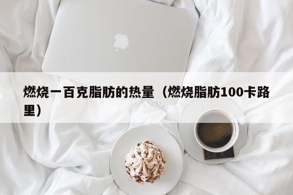 燃烧一百克脂肪的热量（燃烧脂肪100卡路里）