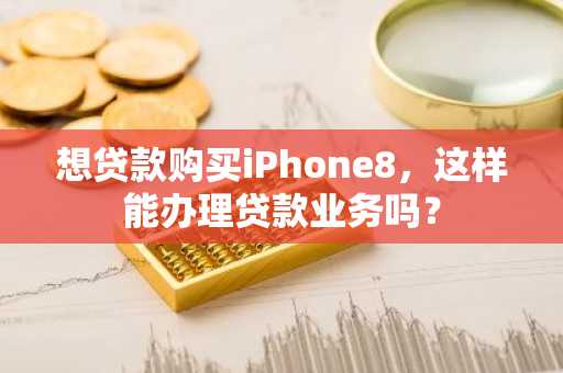 想贷款购买iPhone8，这样能办理贷款业务吗？