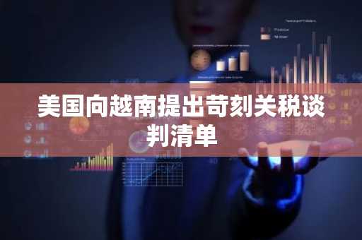 美国向越南提出苛刻关税谈判清单