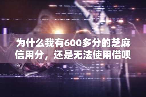 为什么我有600多分的芝麻信用分，还是无法使用借呗？