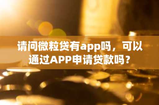 请问微粒贷有app吗，可以通过APP申请贷款吗？